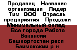 Продавец › Название организации ­ Лидер Тим, ООО › Отрасль предприятия ­ Продажи › Минимальный оклад ­ 1 - Все города Работа » Вакансии   . Башкортостан респ.,Баймакский р-н